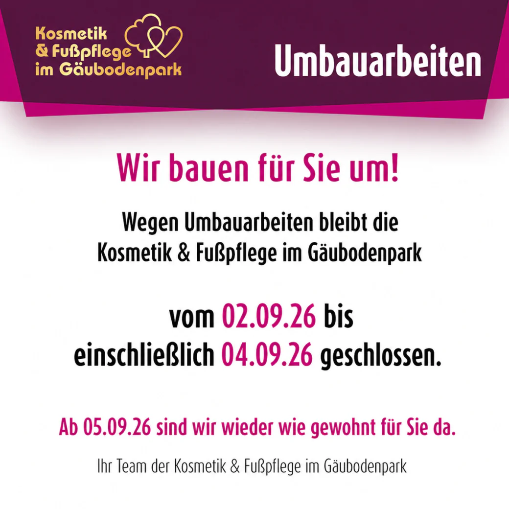 Umbauarbeiten: Die Kosmetik und Fußpflege im Gäubodenpark ist vom 2. bis einschließlich 4. September 2026 geschlossen. Ab 5. September 2026 sind wir wieder wie gewohnt für Sie da.